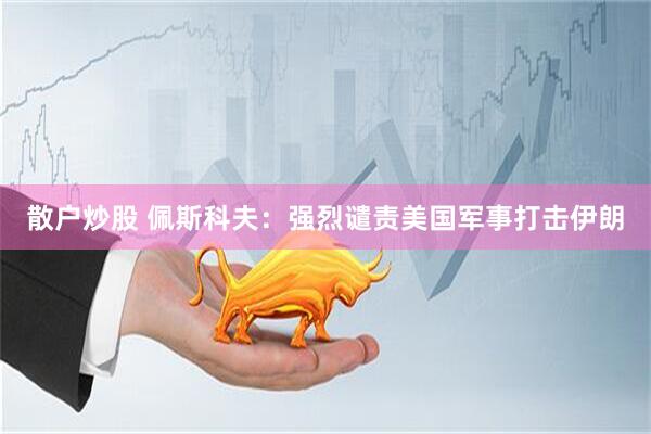 散户炒股 佩斯科夫：强烈谴责美国军事打击伊朗