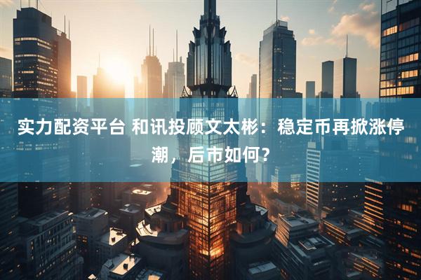 实力配资平台 和讯投顾文太彬：稳定币再掀涨停潮，后市如何？