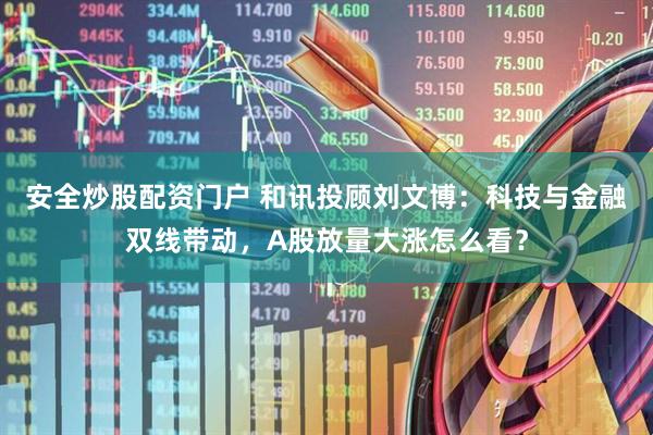 安全炒股配资门户 和讯投顾刘文博：科技与金融双线带动，A股放量大涨怎么看？