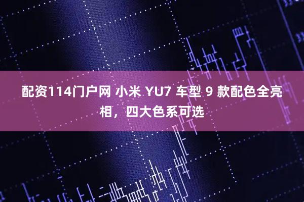 配资114门户网 小米 YU7 车型 9 款配色全亮相，四大色系可选
