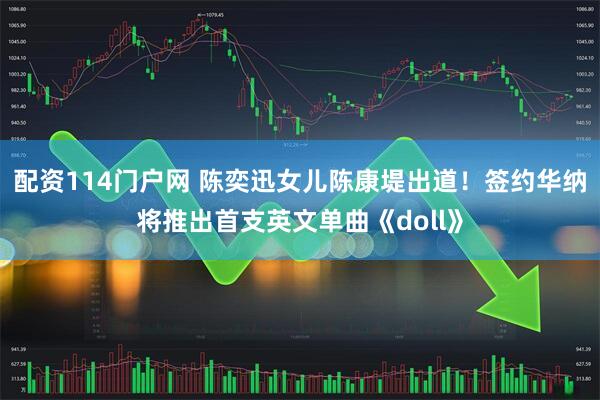 配资114门户网 陈奕迅女儿陈康堤出道！签约华纳将推出首支英文单曲《doll》