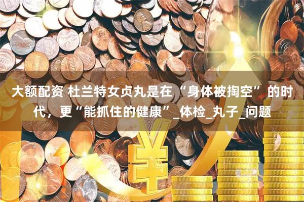 大额配资 杜兰特女贞丸是在 “身体被掏空” 的时代，更“能抓住的健康”_体检_丸子_问题