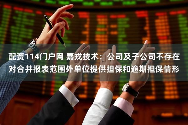 配资114门户网 嘉戎技术：公司及子公司不存在对合并报表范围外单位提供担保和逾期担保情形