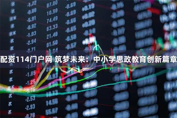 配资114门户网 筑梦未来：中小学思政教育创新篇章
