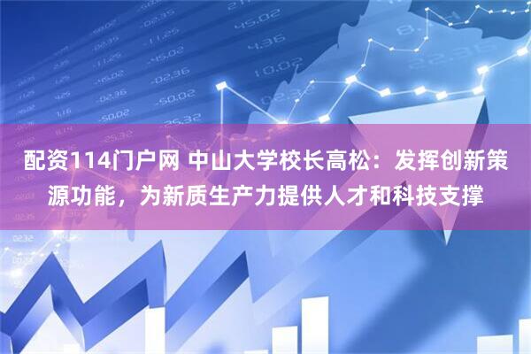 配资114门户网 中山大学校长高松：发挥创新策源功能，为新质生产力提供人才和科技支撑