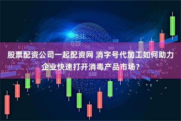 股票配资公司一起配资网 消字号代加工如何助力企业快速打开消毒产品市场？