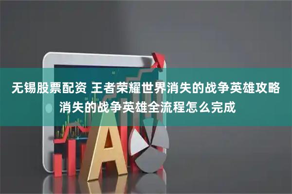 无锡股票配资 王者荣耀世界消失的战争英雄攻略 消失的战争英雄全流程怎么完成