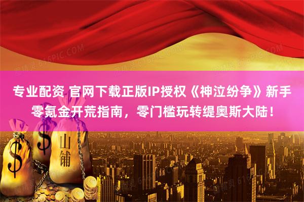 专业配资 官网下载正版IP授权《神泣纷争》新手零氪金开荒指南，零门槛玩转缇奥斯大陆！