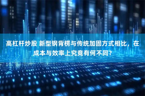 高杠杆炒股 新型钢背楞与传统加固方式相比，在成本与效率上究竟有何不同？