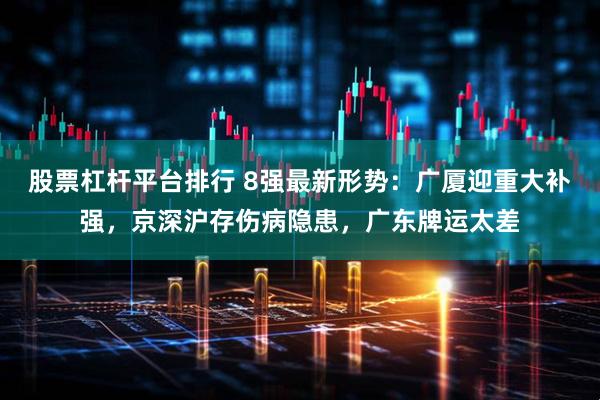股票杠杆平台排行 8强最新形势：广厦迎重大补强，京深沪存伤病隐患，广东牌运太差