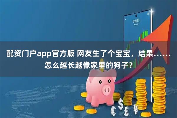 配资门户app官方版 网友生了个宝宝，结果……怎么越长越像家里的狗子？
