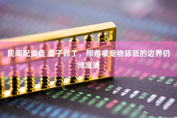 民间配资盘 盘子碎了，那条被宠物舔舐的边界仍待厘清