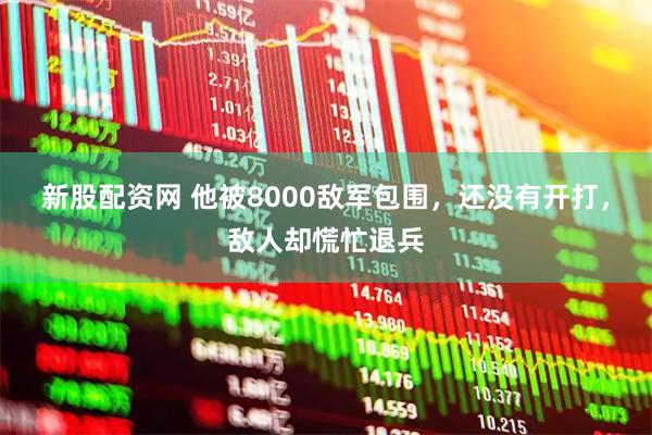 新股配资网 他被8000敌军包围，还没有开打，敌人却慌忙退兵