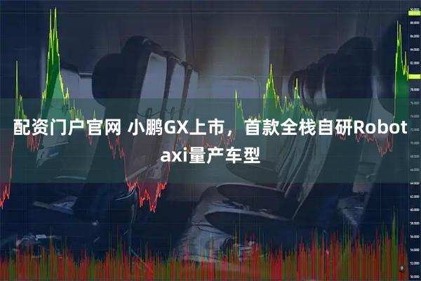 配资门户官网 小鹏GX上市，首款全栈自研Robotaxi量产车型