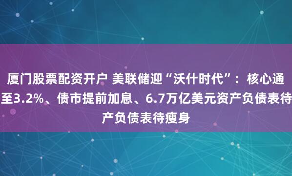 厦门股票配资开户 美联储迎“沃什时代”：核心通胀升至3.2%、债市提前加息、6.7万亿美元资产负债表待瘦身