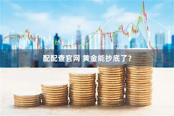 配配查官网 黄金能抄底了？