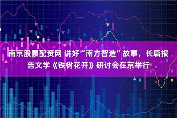 南京股票配资网 讲好“南方智造”故事，长篇报告文学《铁树花开》研讨会在京举行