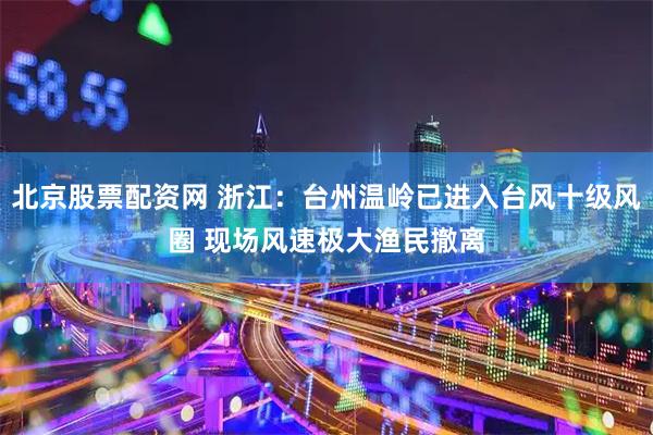 北京股票配资网 浙江：台州温岭已进入台风十级风圈 现场风速极大渔民撤离