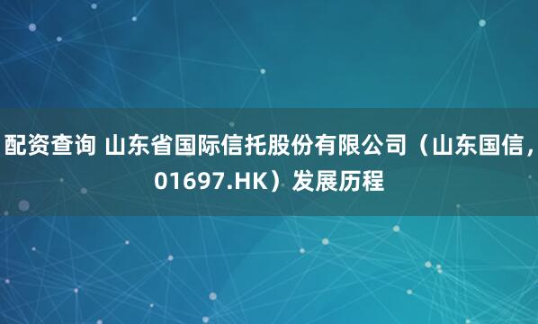 配资查询 山东省国际信托股份有限公司（山东国信，01697.HK）发展历程