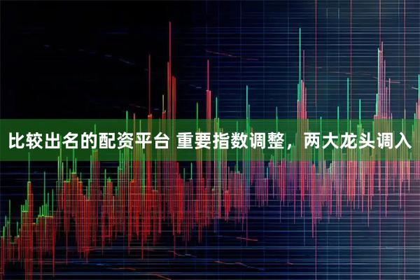 比较出名的配资平台 重要指数调整，两大龙头调入