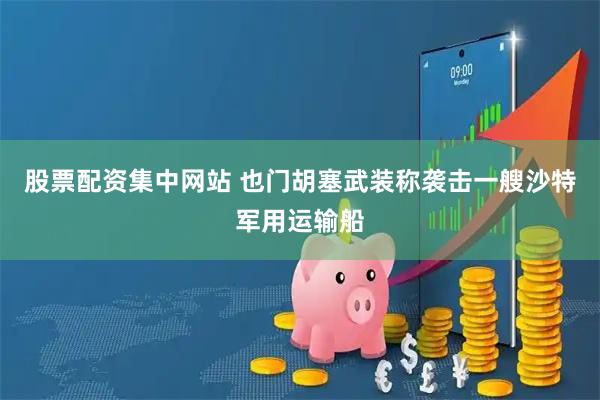 股票配资集中网站 也门胡塞武装称袭击一艘沙特军用运输船
