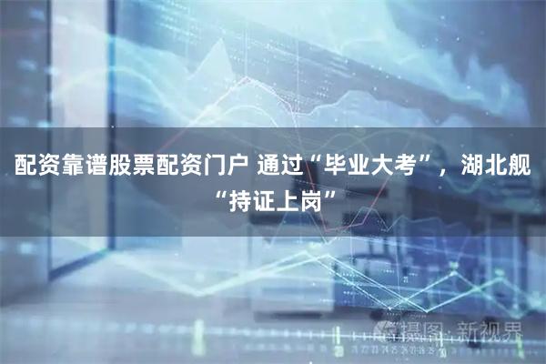 配资靠谱股票配资门户 通过“毕业大考”，湖北舰“持证上岗”